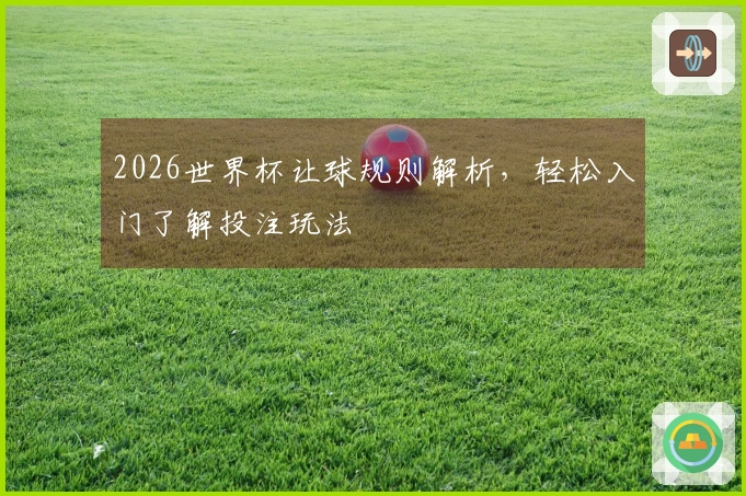 2026世界杯让球规则解析，轻松入门了解投注玩法