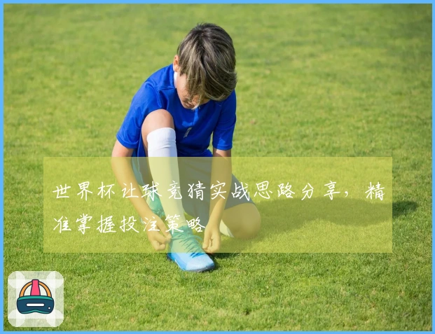 世界杯让球竞猜实战思路分享，精准掌握投注策略