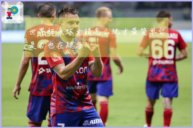 世界杯滚球竞猜怎么玩才最简单你是否也在疑惑