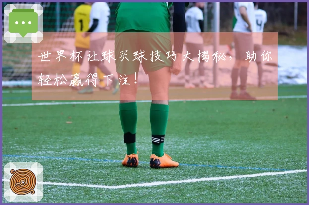 世界杯让球买球技巧大揭秘，助你轻松赢得下注！