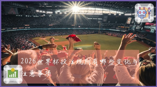 2026世界杯投注规则有哪些变化与注意事项