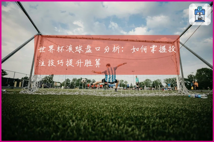 世界杯滚球盘口分析：如何掌握投注技巧提升胜算
