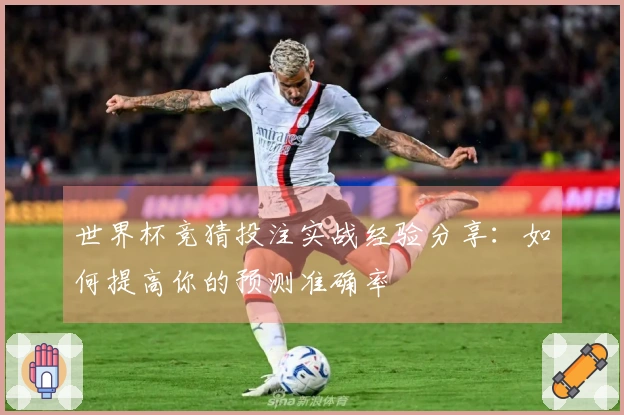 世界杯竞猜投注实战经验分享：如何提高你的预测准确率