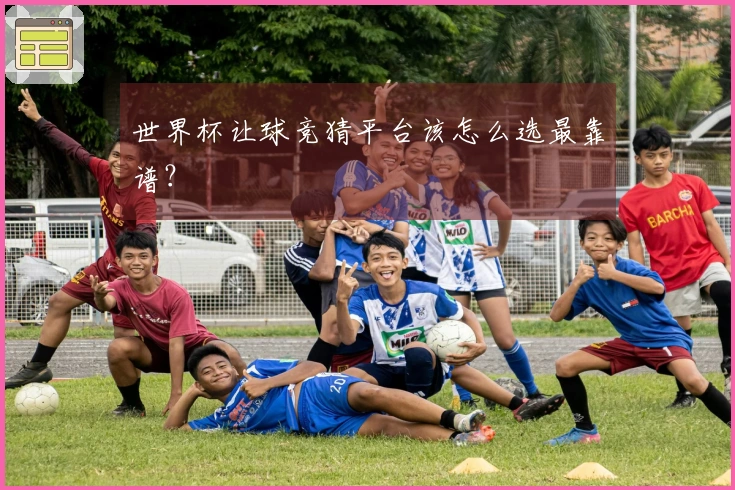 世界杯让球竞猜平台该怎么选最靠谱？