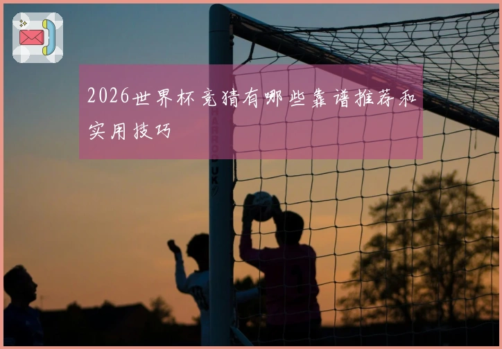 2026世界杯竞猜有哪些靠谱推荐和实用技巧