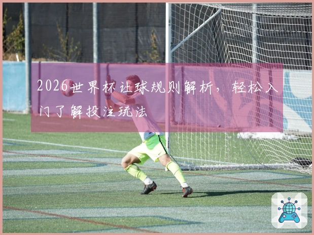 2026世界杯让球规则解析，轻松入门了解投注玩法