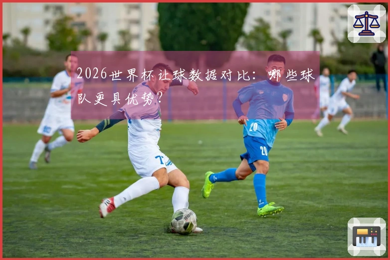 2026世界杯让球数据对比：哪些球队更具优势？