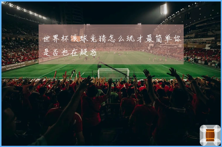世界杯滚球竞猜怎么玩才最简单你是否也在疑惑