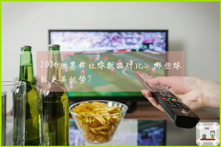 2026世界杯让球数据对比：哪些球队更具优势？